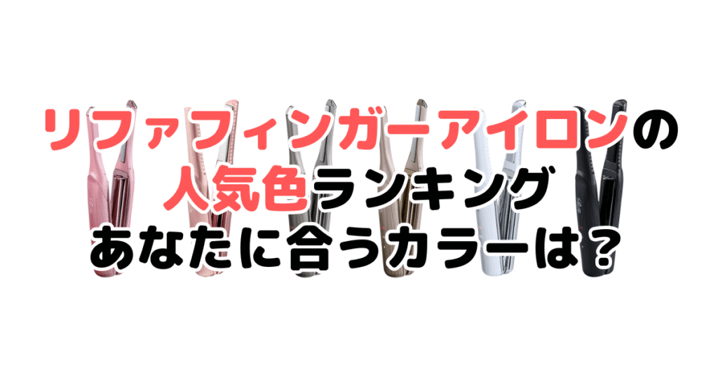 リファ フィンガーアイロンの人気色ランキング！あなたに合うおすすめカラーは？